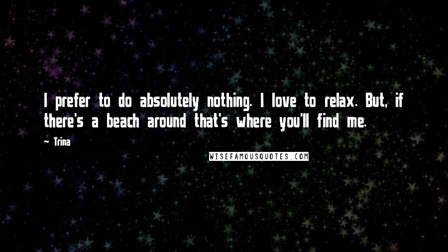 Trina Quotes: I prefer to do absolutely nothing. I love to relax. But, if there's a beach around that's where you'll find me.