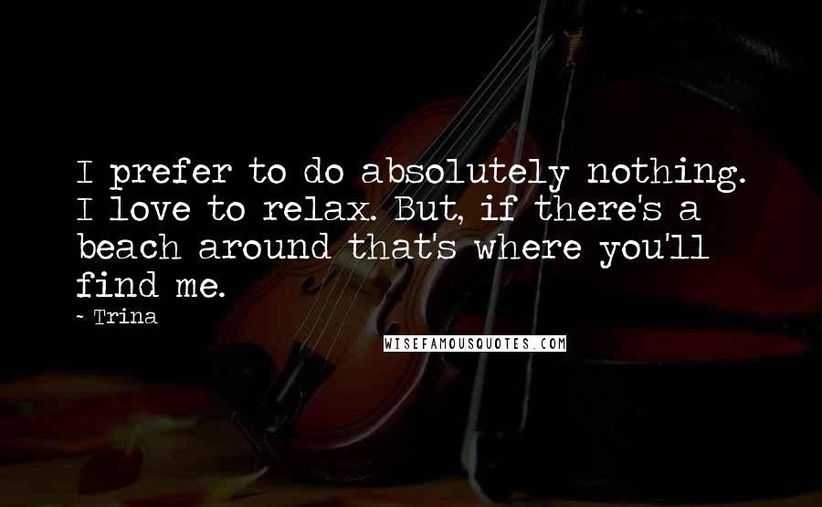 Trina Quotes: I prefer to do absolutely nothing. I love to relax. But, if there's a beach around that's where you'll find me.