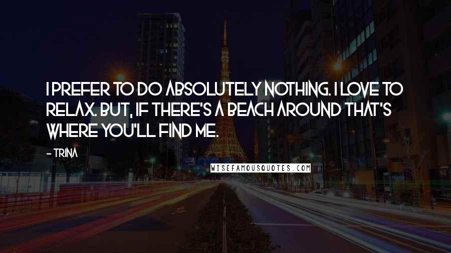 Trina Quotes: I prefer to do absolutely nothing. I love to relax. But, if there's a beach around that's where you'll find me.