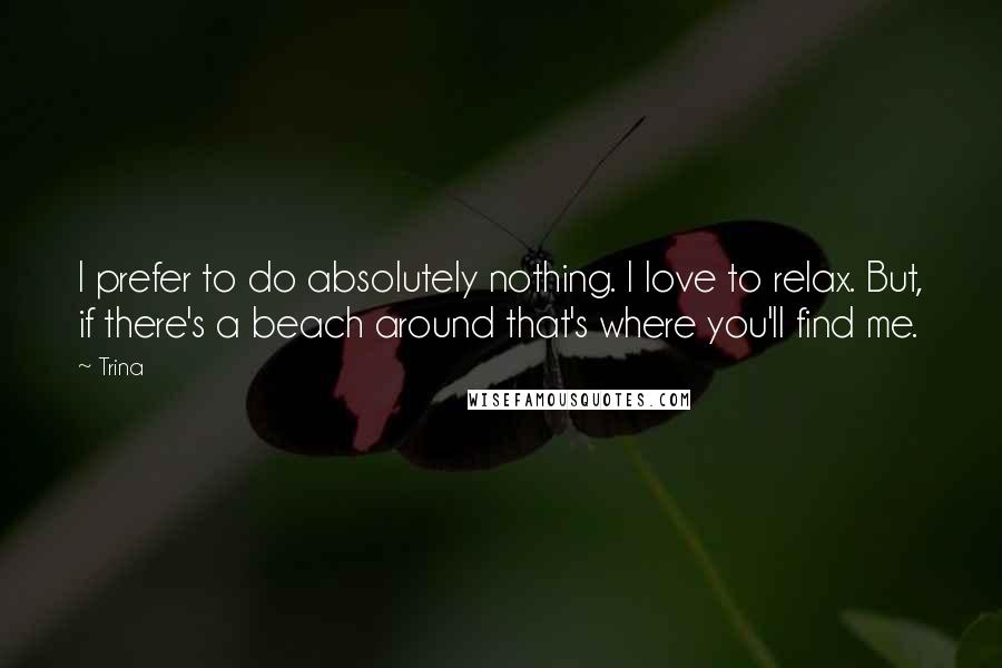 Trina Quotes: I prefer to do absolutely nothing. I love to relax. But, if there's a beach around that's where you'll find me.