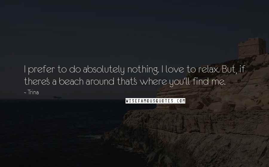 Trina Quotes: I prefer to do absolutely nothing. I love to relax. But, if there's a beach around that's where you'll find me.