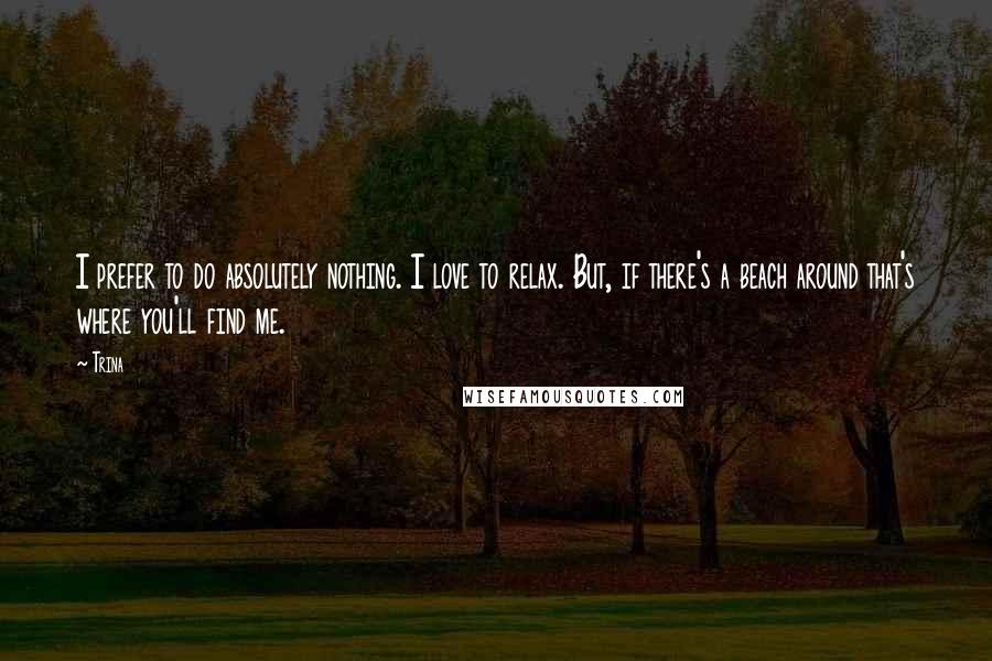 Trina Quotes: I prefer to do absolutely nothing. I love to relax. But, if there's a beach around that's where you'll find me.