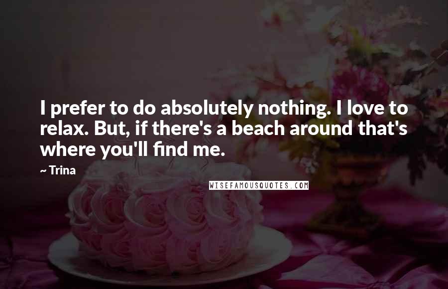 Trina Quotes: I prefer to do absolutely nothing. I love to relax. But, if there's a beach around that's where you'll find me.