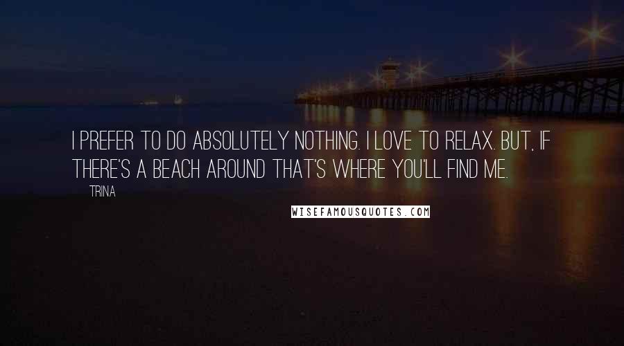 Trina Quotes: I prefer to do absolutely nothing. I love to relax. But, if there's a beach around that's where you'll find me.