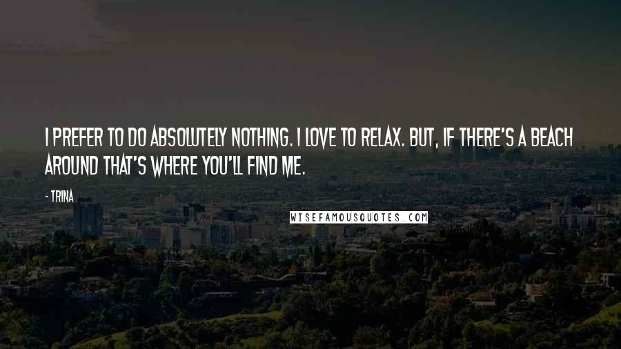 Trina Quotes: I prefer to do absolutely nothing. I love to relax. But, if there's a beach around that's where you'll find me.