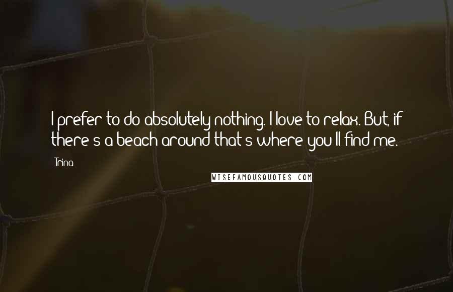 Trina Quotes: I prefer to do absolutely nothing. I love to relax. But, if there's a beach around that's where you'll find me.