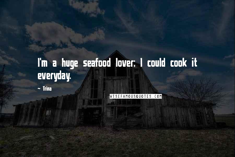 Trina Quotes: I'm a huge seafood lover; I could cook it everyday.