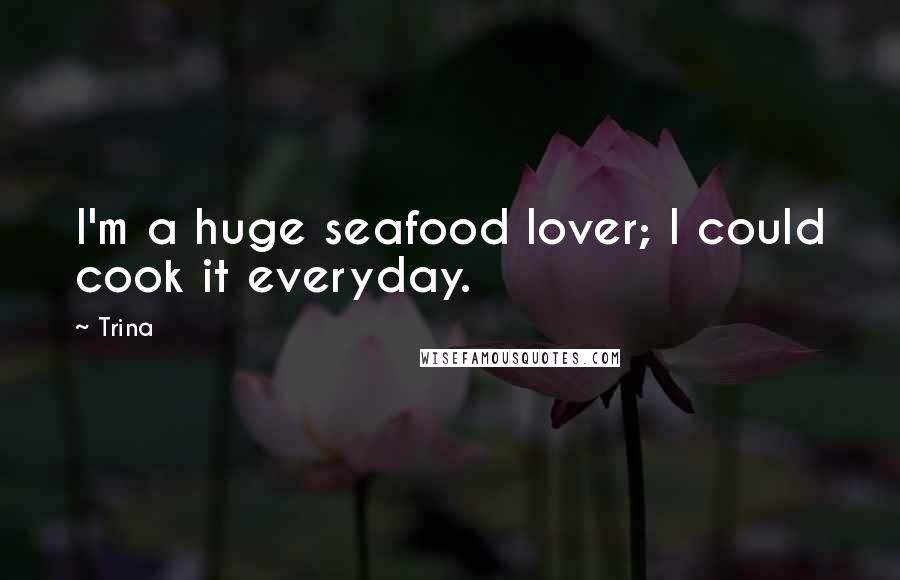 Trina Quotes: I'm a huge seafood lover; I could cook it everyday.