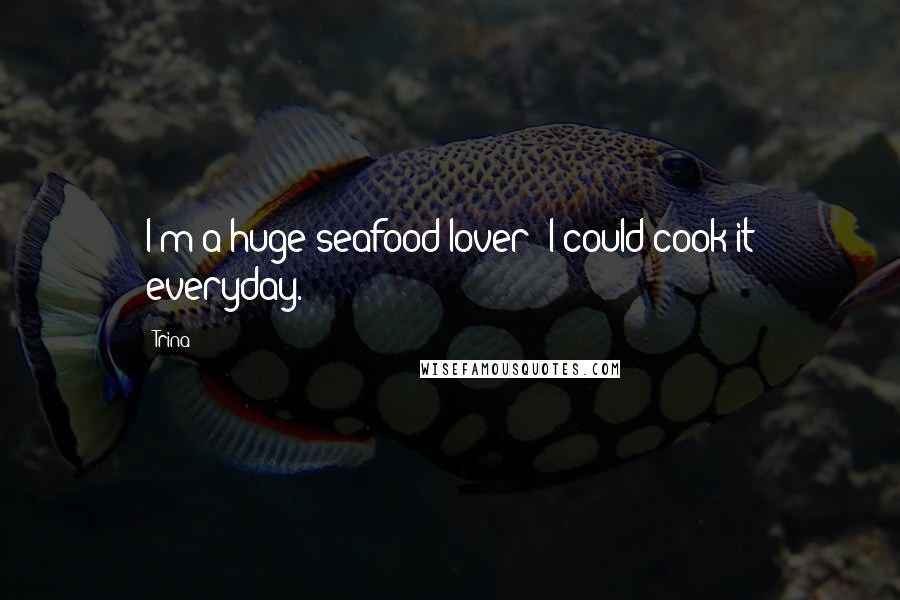 Trina Quotes: I'm a huge seafood lover; I could cook it everyday.