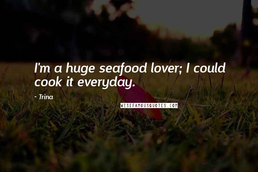 Trina Quotes: I'm a huge seafood lover; I could cook it everyday.