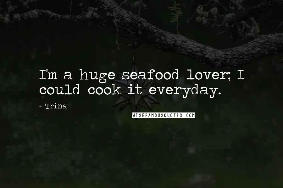 Trina Quotes: I'm a huge seafood lover; I could cook it everyday.