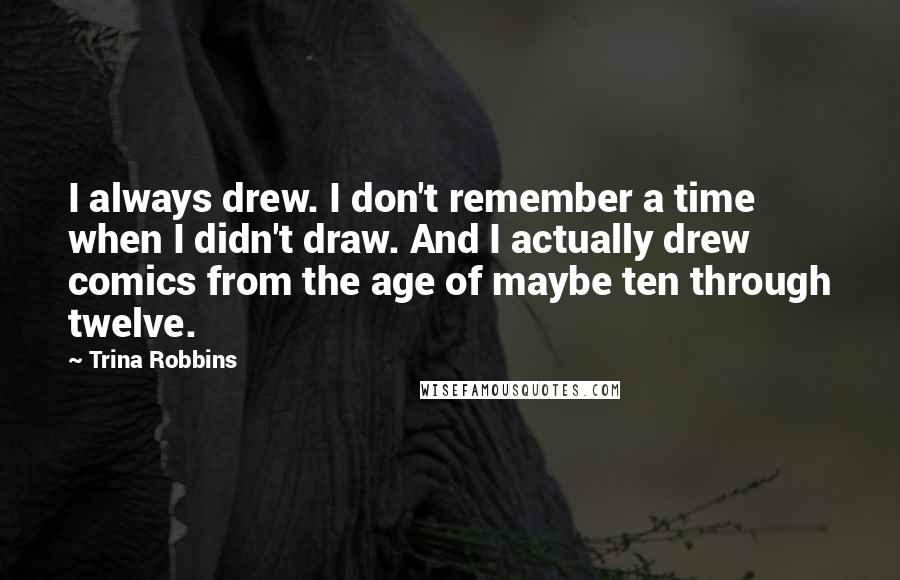 Trina Robbins Quotes: I always drew. I don't remember a time when I didn't draw. And I actually drew comics from the age of maybe ten through twelve.