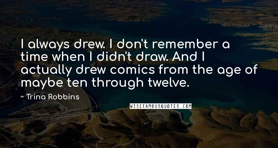 Trina Robbins Quotes: I always drew. I don't remember a time when I didn't draw. And I actually drew comics from the age of maybe ten through twelve.