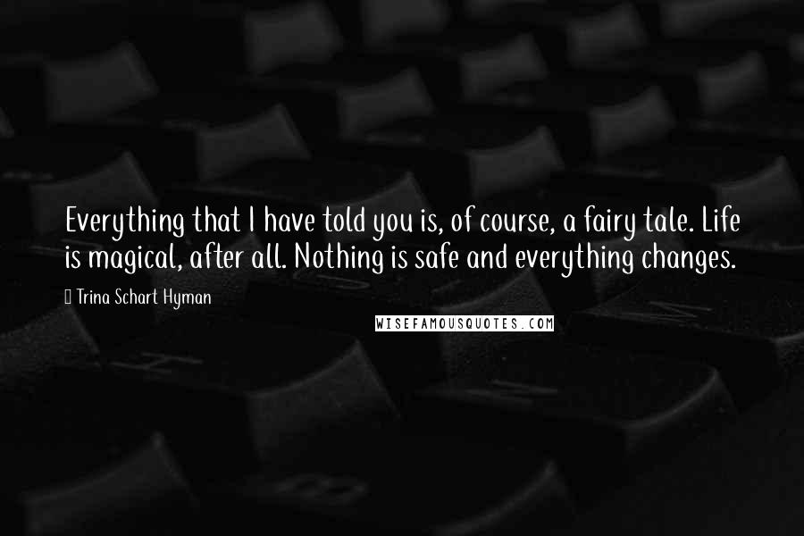 Trina Schart Hyman Quotes: Everything that I have told you is, of course, a fairy tale. Life is magical, after all. Nothing is safe and everything changes.