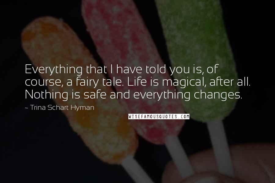 Trina Schart Hyman Quotes: Everything that I have told you is, of course, a fairy tale. Life is magical, after all. Nothing is safe and everything changes.