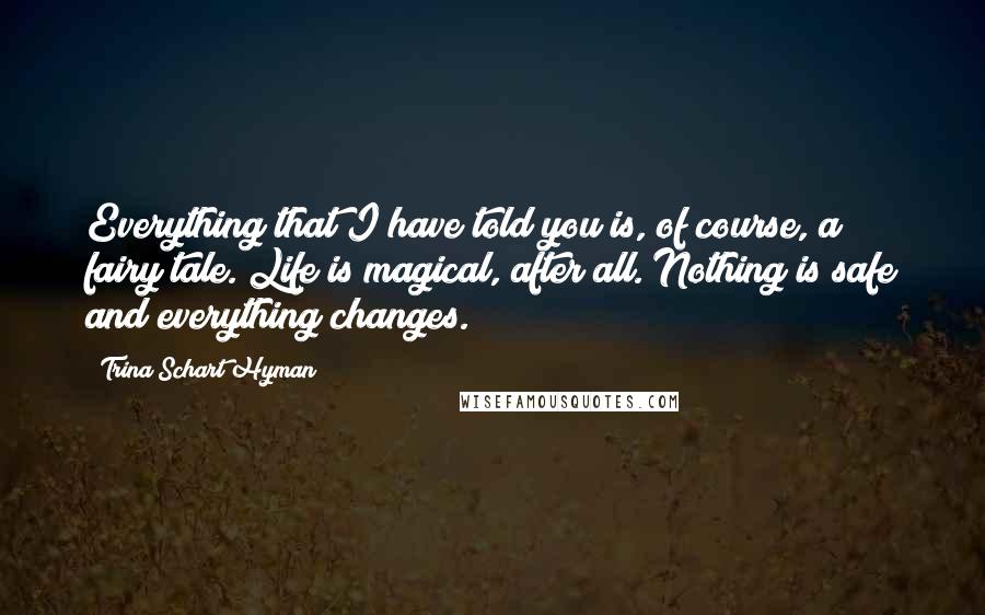 Trina Schart Hyman Quotes: Everything that I have told you is, of course, a fairy tale. Life is magical, after all. Nothing is safe and everything changes.