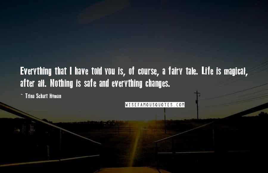 Trina Schart Hyman Quotes: Everything that I have told you is, of course, a fairy tale. Life is magical, after all. Nothing is safe and everything changes.