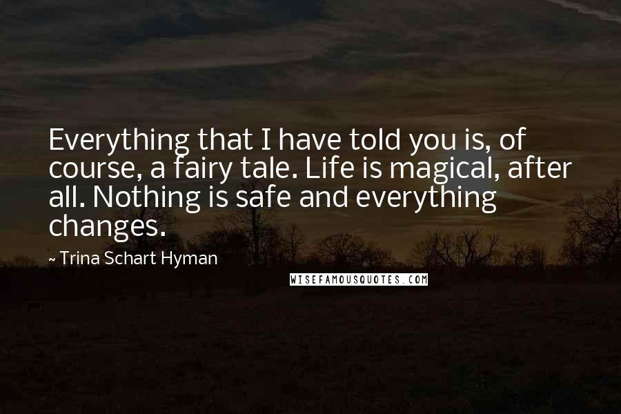 Trina Schart Hyman Quotes: Everything that I have told you is, of course, a fairy tale. Life is magical, after all. Nothing is safe and everything changes.