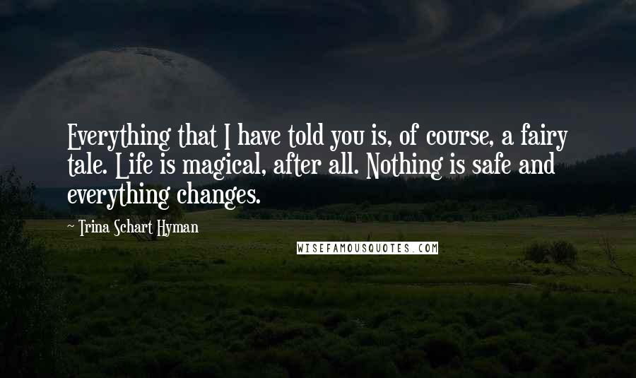 Trina Schart Hyman Quotes: Everything that I have told you is, of course, a fairy tale. Life is magical, after all. Nothing is safe and everything changes.