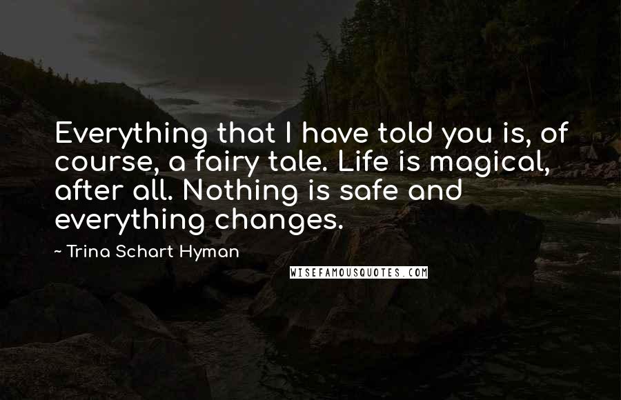 Trina Schart Hyman Quotes: Everything that I have told you is, of course, a fairy tale. Life is magical, after all. Nothing is safe and everything changes.