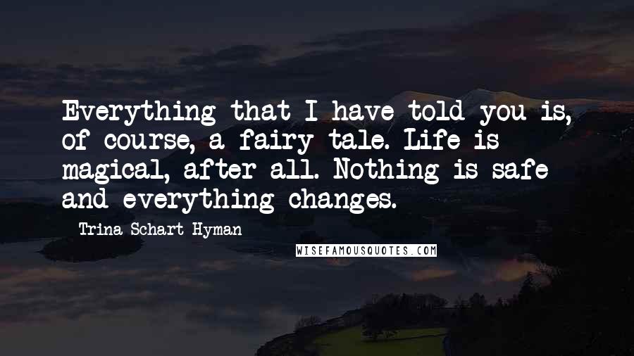 Trina Schart Hyman Quotes: Everything that I have told you is, of course, a fairy tale. Life is magical, after all. Nothing is safe and everything changes.