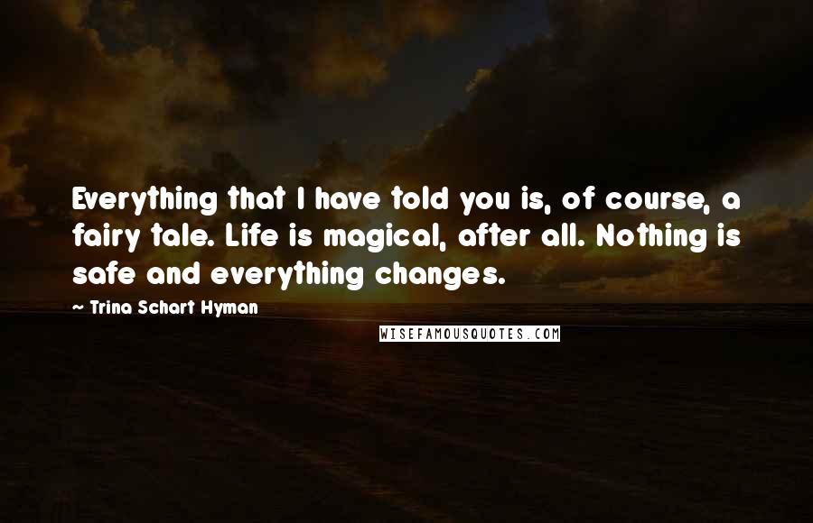 Trina Schart Hyman Quotes: Everything that I have told you is, of course, a fairy tale. Life is magical, after all. Nothing is safe and everything changes.