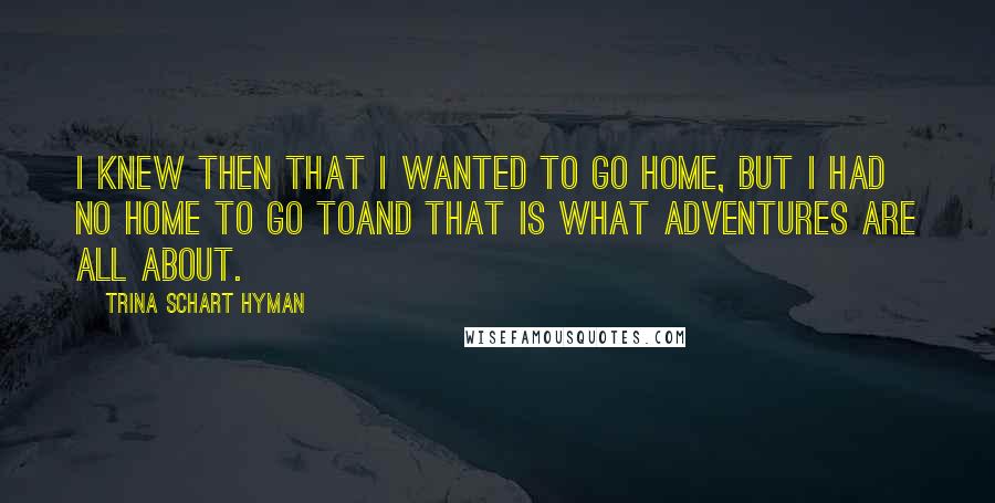 Trina Schart Hyman Quotes: I knew then that I wanted to go home, but I had no home to go toand that is what adventures are all about.