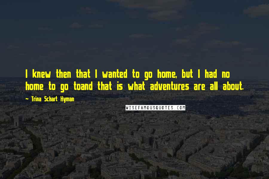 Trina Schart Hyman Quotes: I knew then that I wanted to go home, but I had no home to go toand that is what adventures are all about.