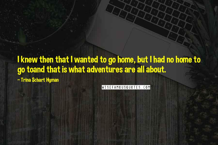 Trina Schart Hyman Quotes: I knew then that I wanted to go home, but I had no home to go toand that is what adventures are all about.