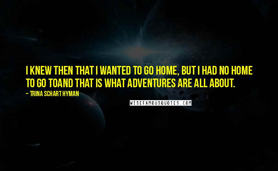 Trina Schart Hyman Quotes: I knew then that I wanted to go home, but I had no home to go toand that is what adventures are all about.