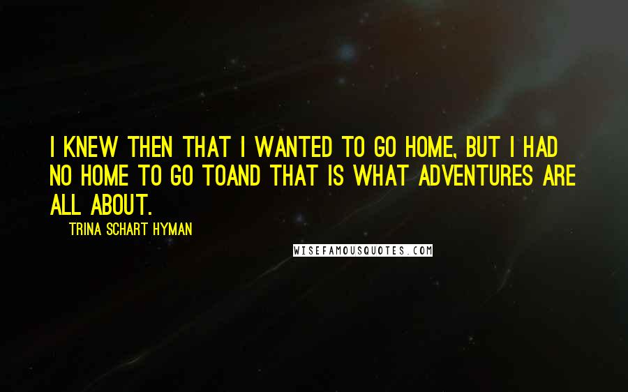 Trina Schart Hyman Quotes: I knew then that I wanted to go home, but I had no home to go toand that is what adventures are all about.