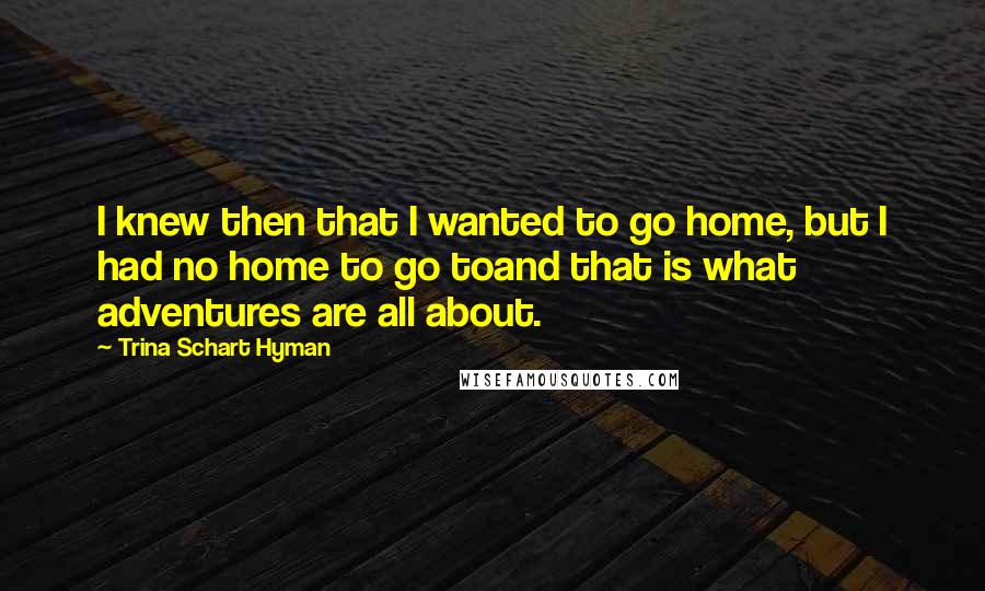 Trina Schart Hyman Quotes: I knew then that I wanted to go home, but I had no home to go toand that is what adventures are all about.