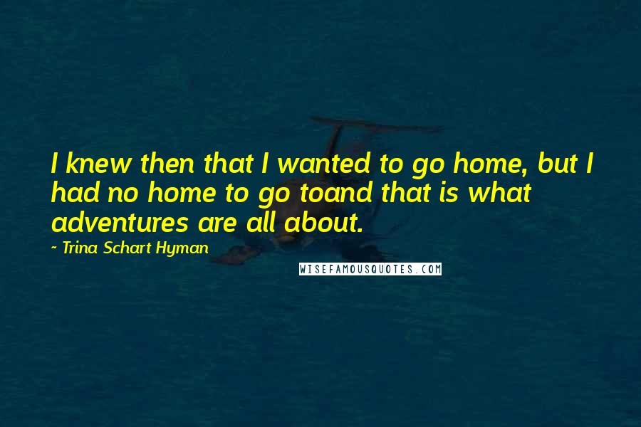 Trina Schart Hyman Quotes: I knew then that I wanted to go home, but I had no home to go toand that is what adventures are all about.