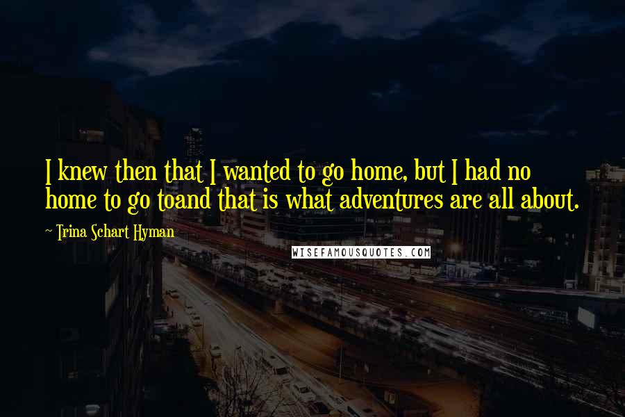 Trina Schart Hyman Quotes: I knew then that I wanted to go home, but I had no home to go toand that is what adventures are all about.