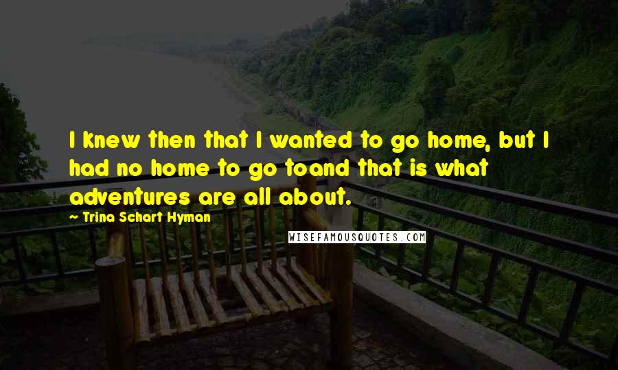 Trina Schart Hyman Quotes: I knew then that I wanted to go home, but I had no home to go toand that is what adventures are all about.