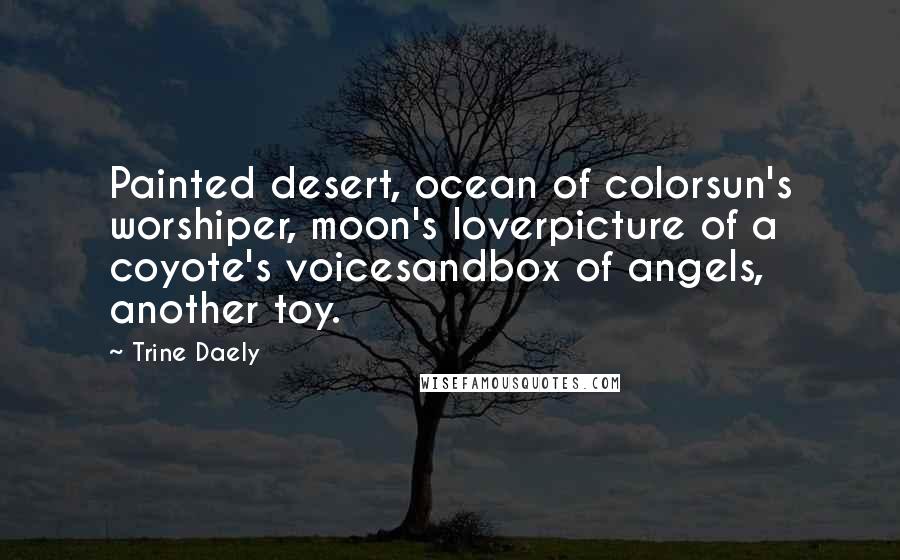 Trine Daely Quotes: Painted desert, ocean of colorsun's worshiper, moon's loverpicture of a coyote's voicesandbox of angels, another toy.