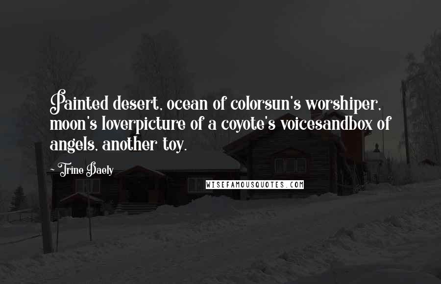 Trine Daely Quotes: Painted desert, ocean of colorsun's worshiper, moon's loverpicture of a coyote's voicesandbox of angels, another toy.