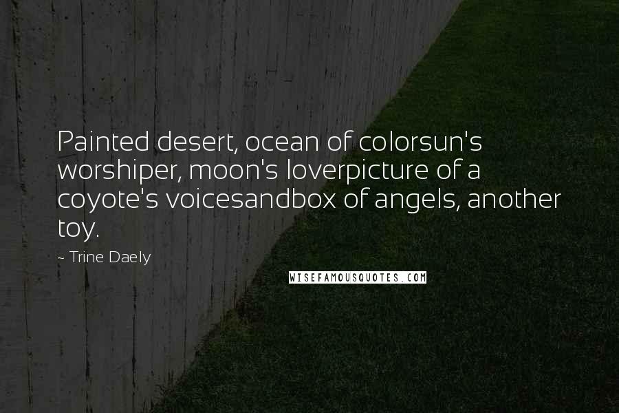 Trine Daely Quotes: Painted desert, ocean of colorsun's worshiper, moon's loverpicture of a coyote's voicesandbox of angels, another toy.