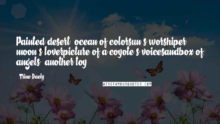 Trine Daely Quotes: Painted desert, ocean of colorsun's worshiper, moon's loverpicture of a coyote's voicesandbox of angels, another toy.