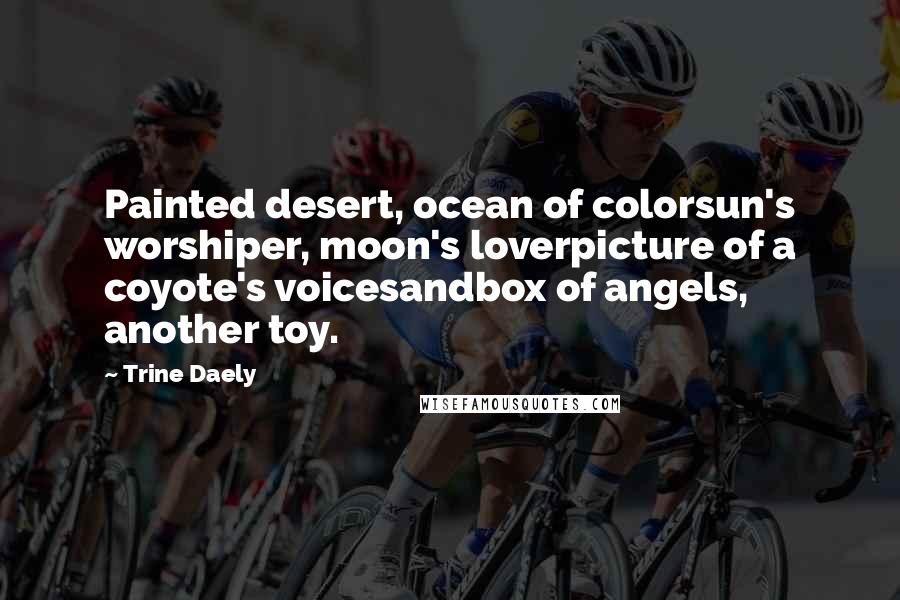 Trine Daely Quotes: Painted desert, ocean of colorsun's worshiper, moon's loverpicture of a coyote's voicesandbox of angels, another toy.