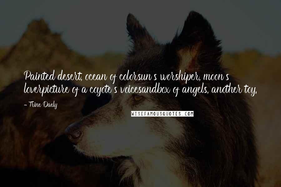 Trine Daely Quotes: Painted desert, ocean of colorsun's worshiper, moon's loverpicture of a coyote's voicesandbox of angels, another toy.