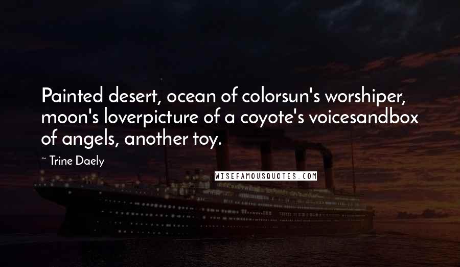 Trine Daely Quotes: Painted desert, ocean of colorsun's worshiper, moon's loverpicture of a coyote's voicesandbox of angels, another toy.