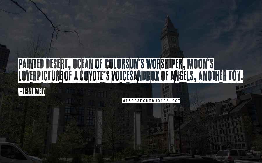 Trine Daely Quotes: Painted desert, ocean of colorsun's worshiper, moon's loverpicture of a coyote's voicesandbox of angels, another toy.