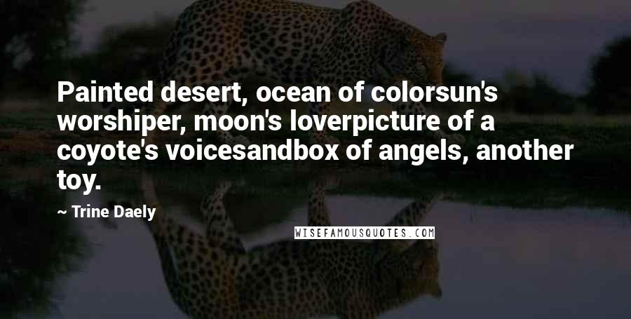 Trine Daely Quotes: Painted desert, ocean of colorsun's worshiper, moon's loverpicture of a coyote's voicesandbox of angels, another toy.