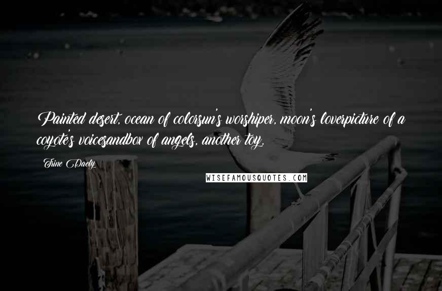 Trine Daely Quotes: Painted desert, ocean of colorsun's worshiper, moon's loverpicture of a coyote's voicesandbox of angels, another toy.