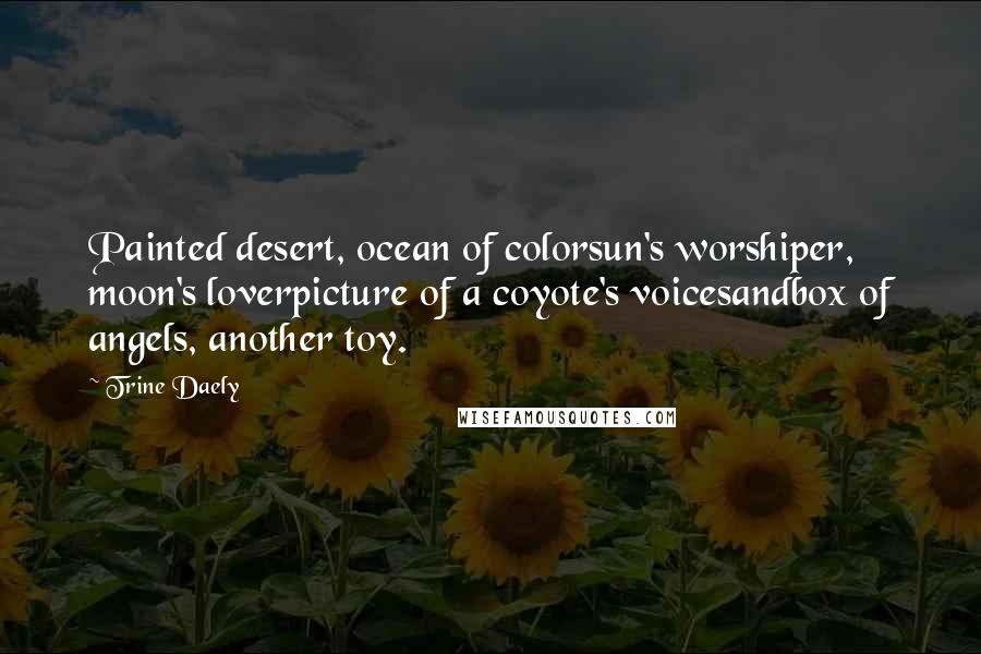 Trine Daely Quotes: Painted desert, ocean of colorsun's worshiper, moon's loverpicture of a coyote's voicesandbox of angels, another toy.