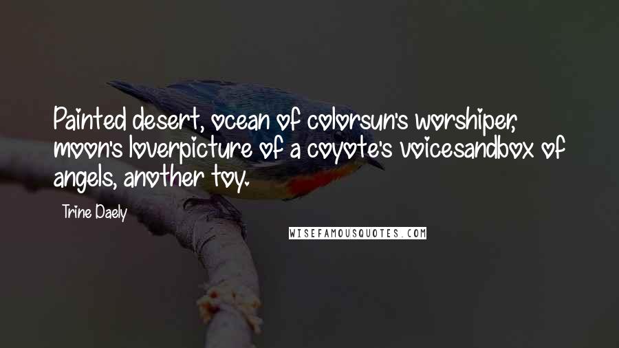 Trine Daely Quotes: Painted desert, ocean of colorsun's worshiper, moon's loverpicture of a coyote's voicesandbox of angels, another toy.