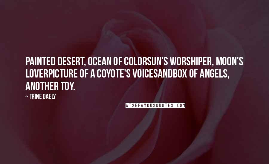 Trine Daely Quotes: Painted desert, ocean of colorsun's worshiper, moon's loverpicture of a coyote's voicesandbox of angels, another toy.