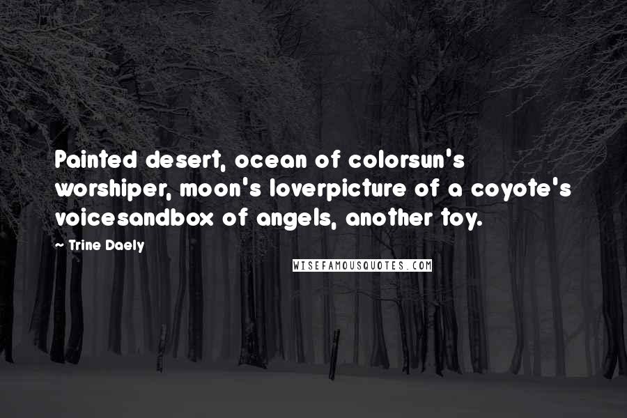Trine Daely Quotes: Painted desert, ocean of colorsun's worshiper, moon's loverpicture of a coyote's voicesandbox of angels, another toy.
