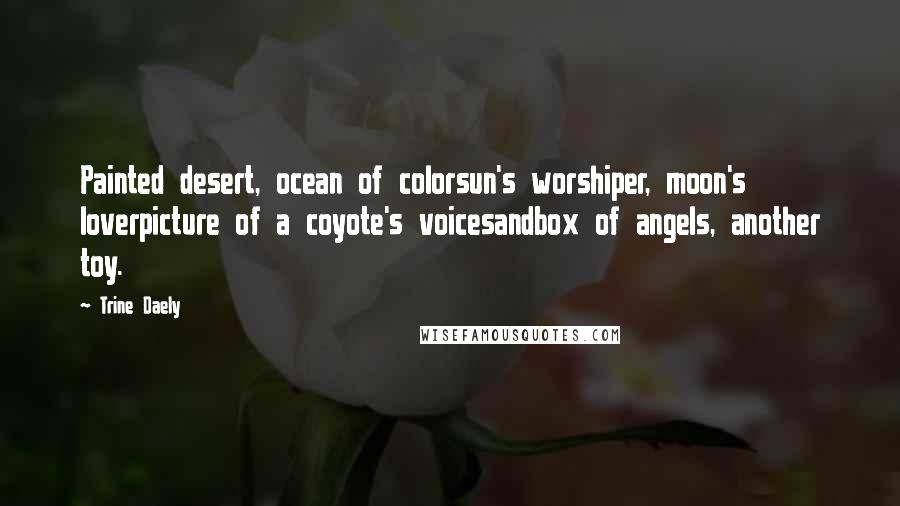 Trine Daely Quotes: Painted desert, ocean of colorsun's worshiper, moon's loverpicture of a coyote's voicesandbox of angels, another toy.